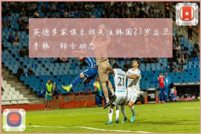 英德多家俱乐部关注韩国23岁后卫李韩汎转会动态