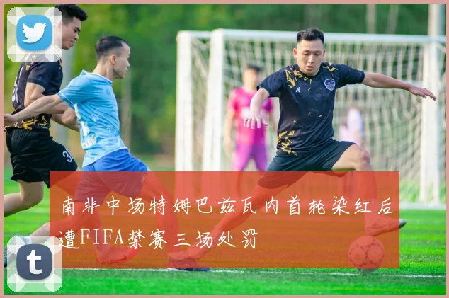 南非中场特姆巴兹瓦内首轮染红后遭FIFA禁赛三场处罚