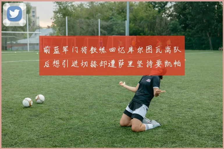 前蓝军门将教练回忆库尔图瓦离队后想引进切赫却遭萨里坚持要凯帕