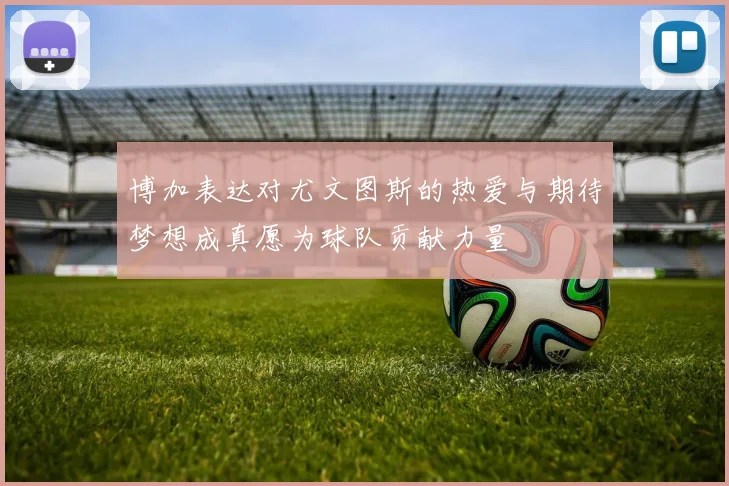 博加表达对尤文图斯的热爱与期待梦想成真愿为球队贡献力量