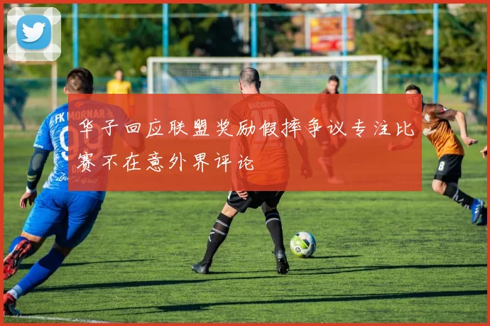 华子回应联盟奖励假摔争议专注比赛不在意外界评论
