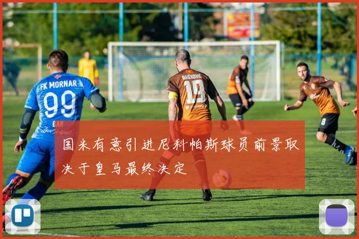 国米有意引进尼科帕斯球员前景取决于皇马最终决定