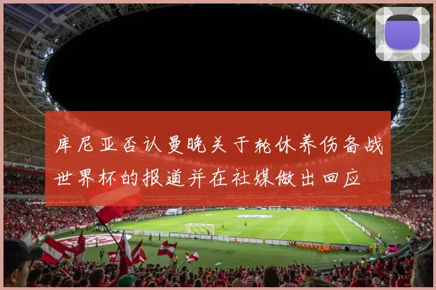 库尼亚否认曼晚关于轮休养伤备战世界杯的报道并在社媒做出回应