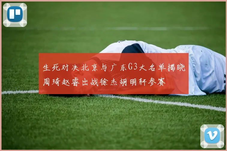 生死对决北京与广东G3大名单揭晓周琦赵睿出战徐杰胡明轩参赛