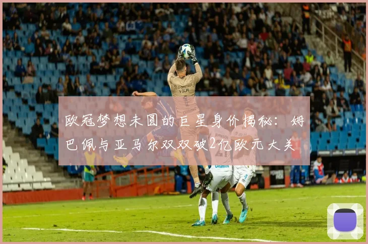 欧冠梦想未圆的巨星身价揭秘：姆巴佩与亚马尔双双破2亿欧元大关