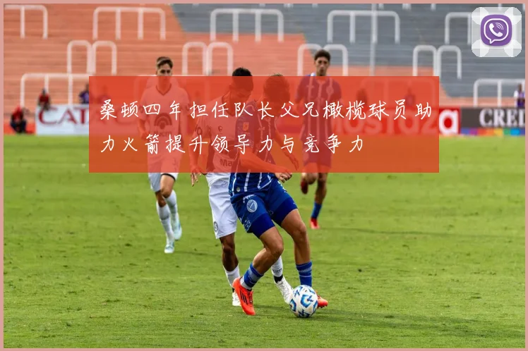 桑顿四年担任队长父兄橄榄球员助力火箭提升领导力与竞争力