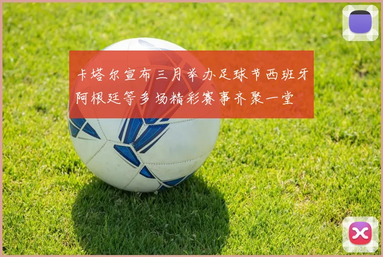 卡塔尔宣布三月举办足球节西班牙阿根廷等多场精彩赛事齐聚一堂