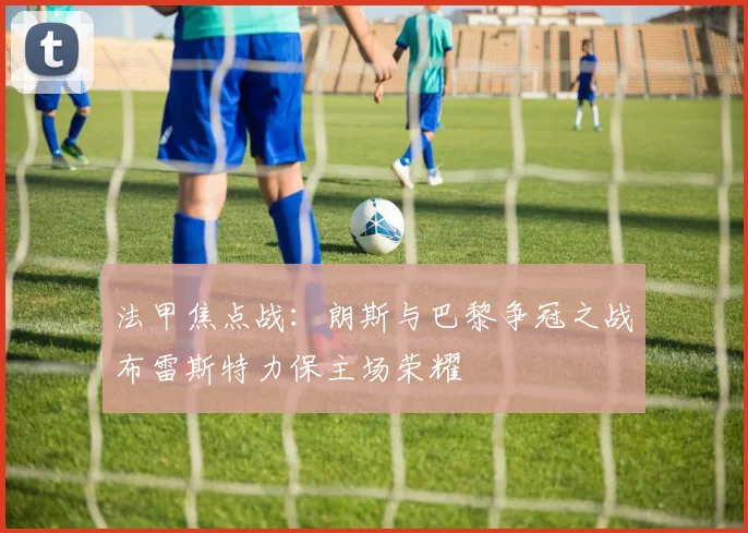 法甲焦点战：朗斯与巴黎争冠之战布雷斯特力保主场荣耀