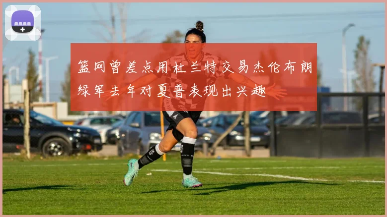 篮网曾差点用杜兰特交易杰伦布朗绿军去年对夏普表现出兴趣