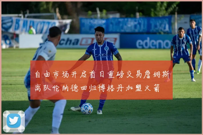 自由市场开启首日重磅交易詹姆斯离队伦纳德回归博格丹加盟火箭