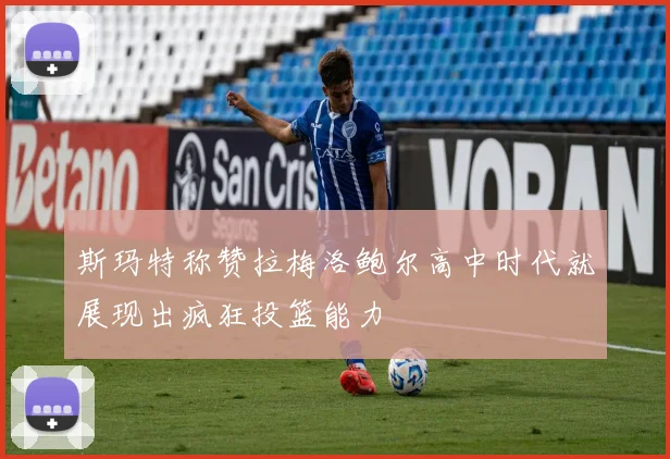 斯玛特称赞拉梅洛鲍尔高中时代就展现出疯狂投篮能力