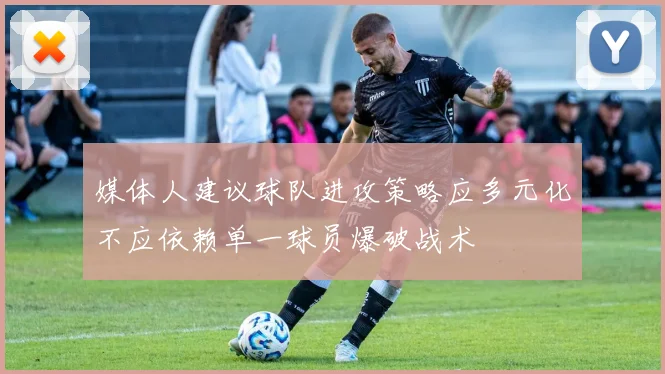 媒体人建议球队进攻策略应多元化不应依赖单一球员爆破战术