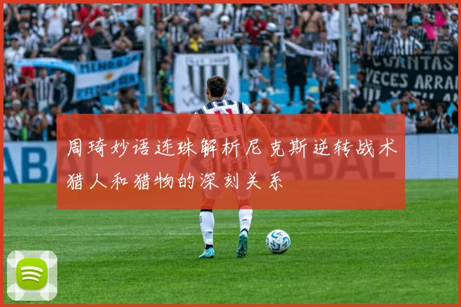 周琦妙语连珠解析尼克斯逆转战术猎人和猎物的深刻关系
