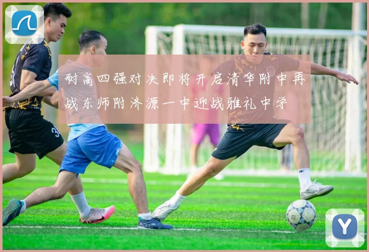 耐高四强对决即将开启清华附中再战东师附济源一中迎战雅礼中学