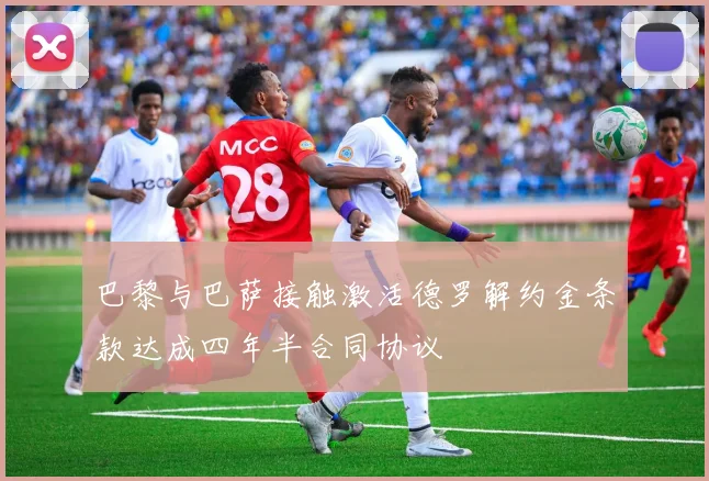 巴黎与巴萨接触激活德罗解约金条款达成四年半合同协议
