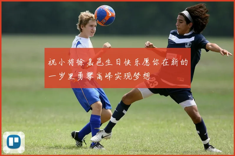 祝小将徐嘉邑生日快乐愿你在新的一岁里勇攀高峰实现梦想
