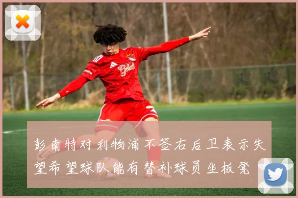 彭南特对利物浦不签右后卫表示失望希望球队能有替补球员坐板凳