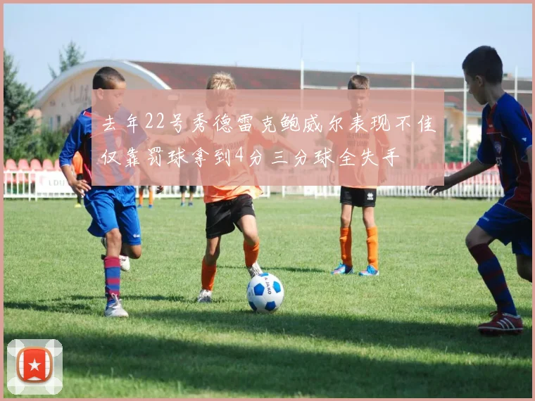 去年22号秀德雷克鲍威尔表现不佳仅靠罚球拿到4分三分球全失手