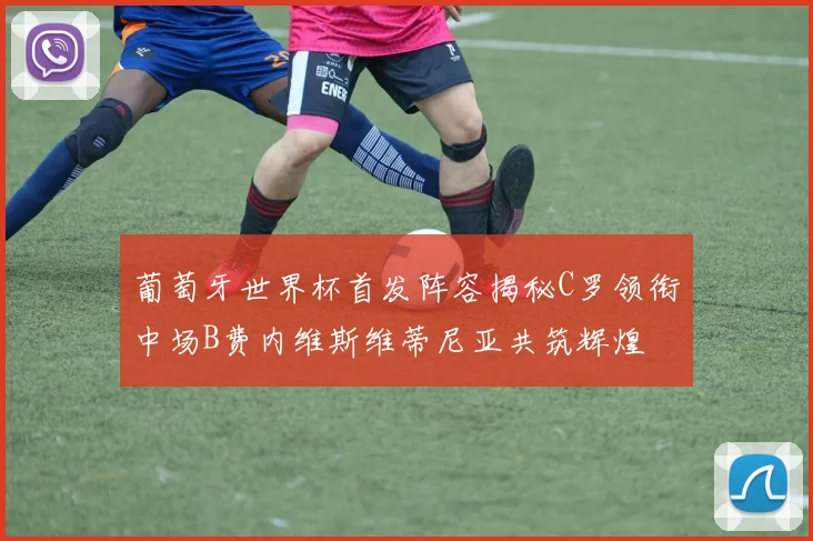 葡萄牙世界杯首发阵容揭秘C罗领衔中场B费内维斯维蒂尼亚共筑辉煌
