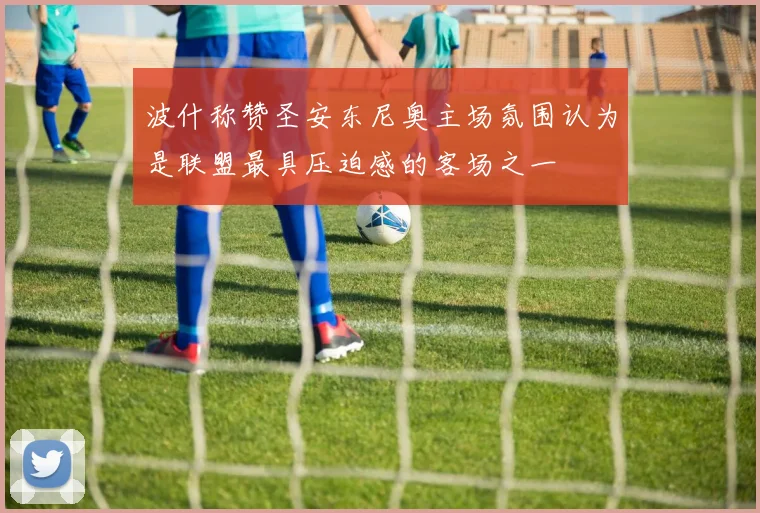 波什称赞圣安东尼奥主场氛围认为是联盟最具压迫感的客场之一