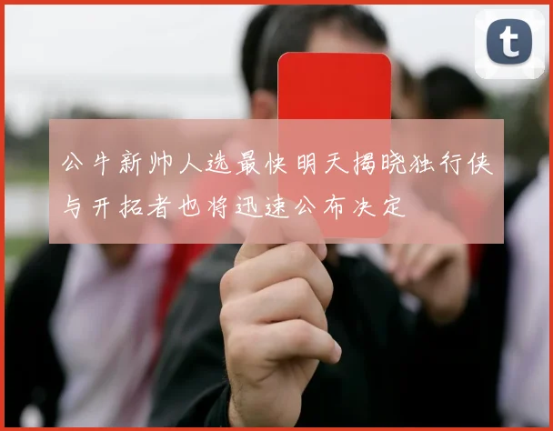 公牛新帅人选最快明天揭晓独行侠与开拓者也将迅速公布决定