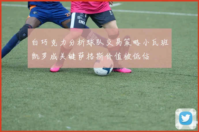 白巧克力分析球队交易策略小瓦班凯罗成关键萨格斯价值被低估