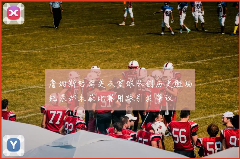 詹姆斯怒离更衣室球队创历史胜场纪录却未获比赛用球引发争议