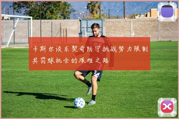 卡斯尔谈东契奇防守挑战努力限制其罚球机会的艰难之路