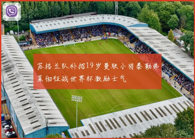 苏格兰队补招19岁曼联小将泰勒弗莱彻征战世界杯激励士气