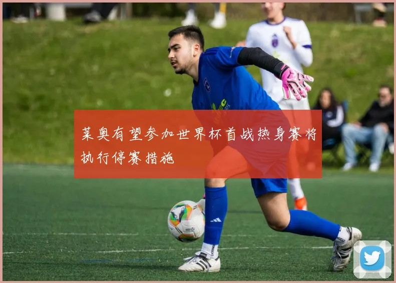 莱奥有望参加世界杯首战热身赛将执行停赛措施