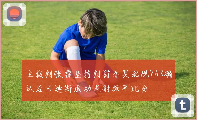 主裁判张雷坚持判罚李昊犯规VAR确认后卡迪斯成功点射扳平比分