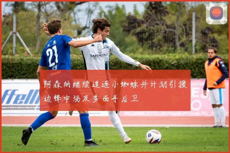 阿森纳继续追逐小蜘蛛并计划引援边锋中场及多面手后卫