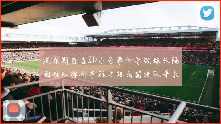 皮尔斯直言KD小号事件导致球队隔阂难以弥补夺冠之路或需换队寻求新机会